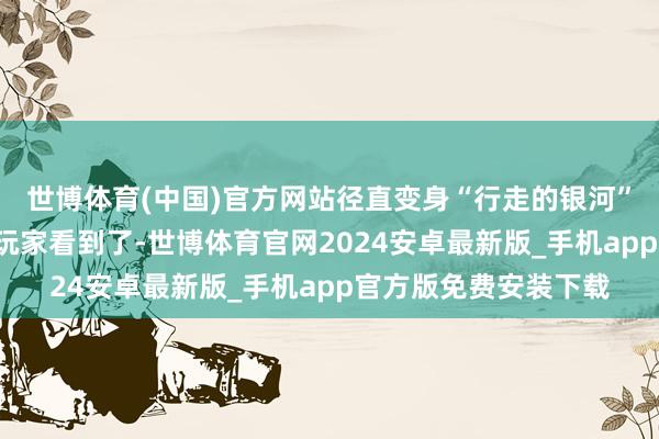 世博体育(中国)官方网站径直变身“行走的银河”~这如果被其他游戏玩家看到了-世博体育官网2024安卓最新版_手机app官方版免费安装下载