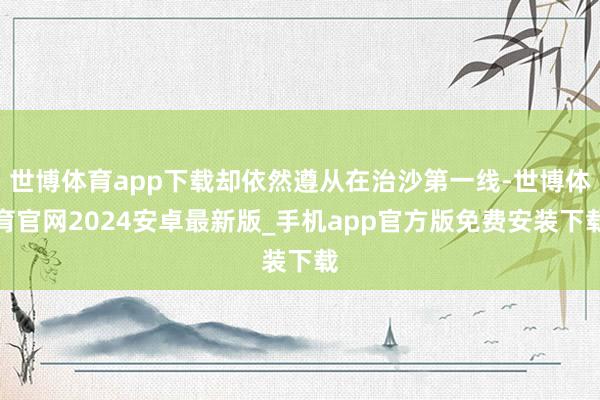 世博体育app下载却依然遵从在治沙第一线-世博体育官网2024安卓最新版_手机app官方版免费安装下载