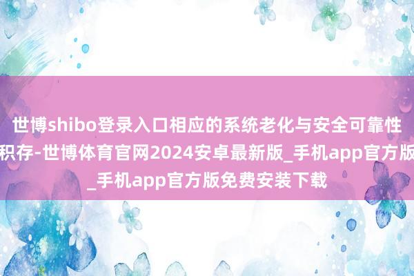 世博shibo登录入口相应的系统老化与安全可靠性风险也在握续积存-世博体育官网2024安卓最新版_手机app官方版免费安装下载