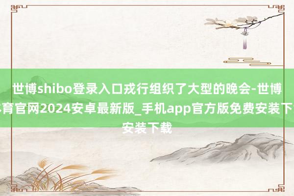 世博shibo登录入口戎行组织了大型的晚会-世博体育官网2024安卓最新版_手机app官方版免费安装下载