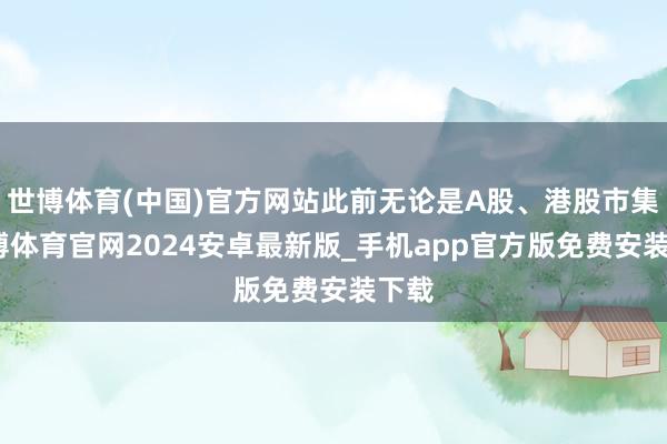世博体育(中国)官方网站此前无论是A股、港股市集-世博体育官网2024安卓最新版_手机app官方版免费安装下载