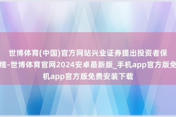 世博体育(中国)官方网站　　兴业证券提出投资者保持多头念念维-世博体育官网2024安卓最新版_手机app官方版免费安装下载