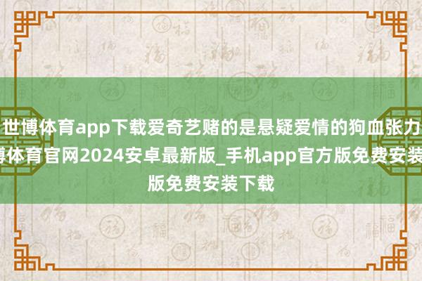 世博体育app下载爱奇艺赌的是悬疑爱情的狗血张力-世博体育官网2024安卓最新版_手机app官方版免费安装下载