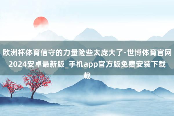 欧洲杯体育信守的力量险些太庞大了-世博体育官网2024安卓最新版_手机app官方版免费安装下载