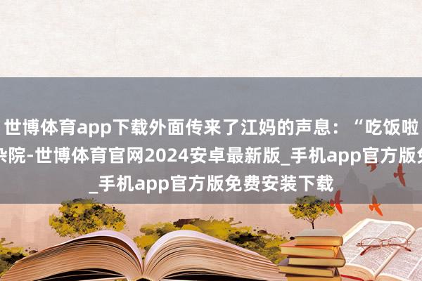 世博体育app下载外面传来了江妈的声息：“吃饭啦！”51号大杂院-世博体育官网2024安卓最新版_手机app官方版免费安装下载