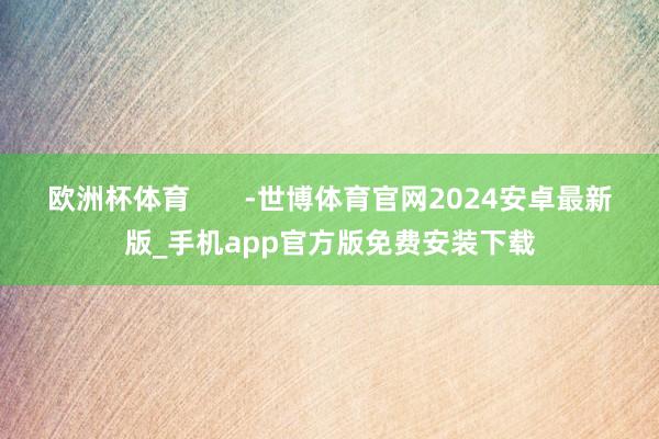 欧洲杯体育       -世博体育官网2024安卓最新版_手机app官方版免费安装下载