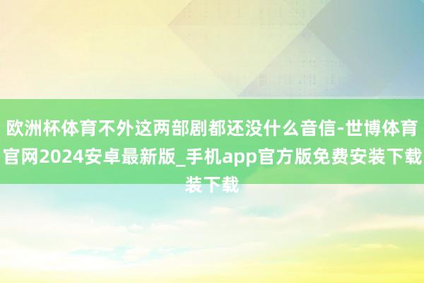 欧洲杯体育不外这两部剧都还没什么音信-世博体育官网2024安卓最新版_手机app官方版免费安装下载