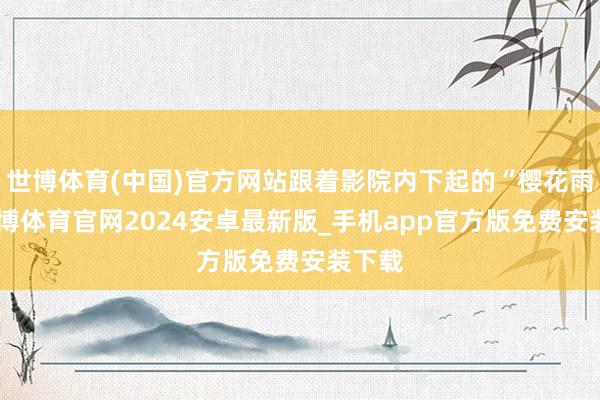 世博体育(中国)官方网站跟着影院内下起的“樱花雨”-世博体育官网2024安卓最新版_手机app官方版免费安装下载