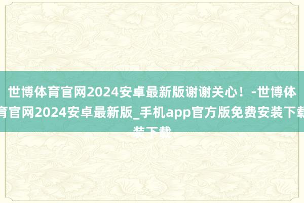 世博体育官网2024安卓最新版谢谢关心！-世博体育官网2024安卓最新版_手机app官方版免费安装下载