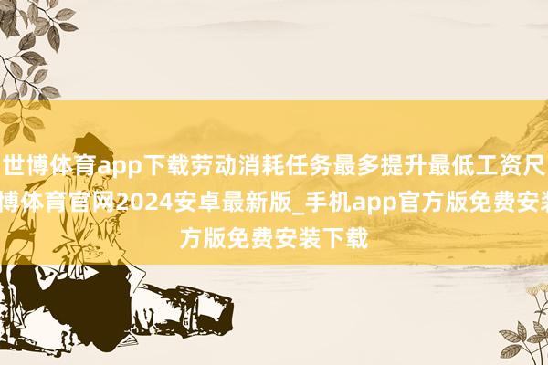 世博体育app下载劳动消耗任务最多提升最低工资尺度-世博体育官网2024安卓最新版_手机app官方版免费安装下载