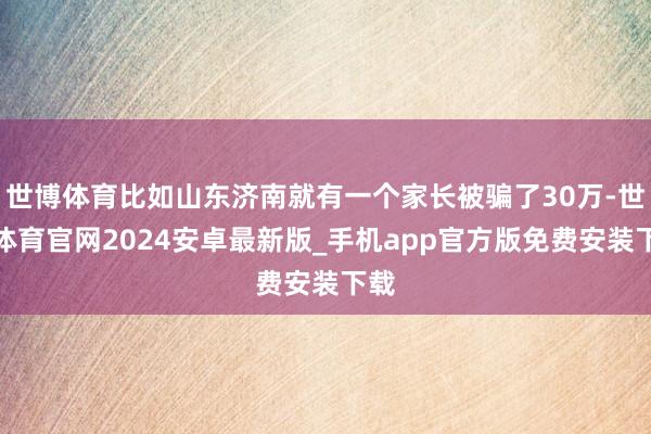 世博体育比如山东济南就有一个家长被骗了30万-世博体育官网2024安卓最新版_手机app官方版免费安装下载