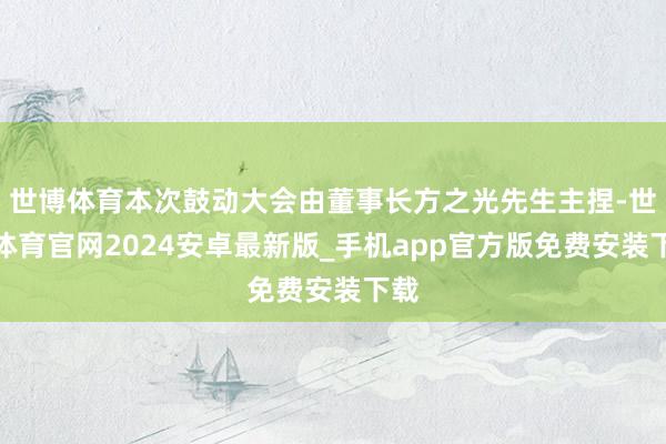 世博体育本次鼓动大会由董事长方之光先生主捏-世博体育官网2024安卓最新版_手机app官方版免费安装下载
