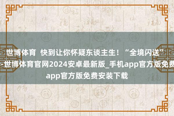 世博体育  快到让你怀疑东谈主生！“全境闪送”  价钱透明-世博体育官网2024安卓最新版_手机app官方版免费安装下载