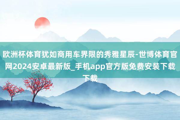 欧洲杯体育犹如商用车界限的秀雅星辰-世博体育官网2024安卓最新版_手机app官方版免费安装下载