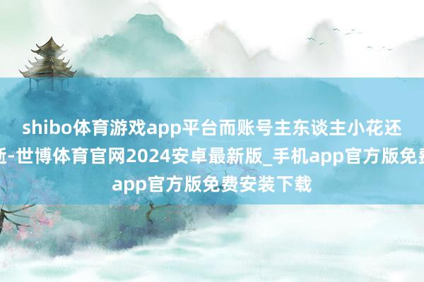 shibo体育游戏app平台而账号主东谈主小花还是苦难病逝-世博体育官网2024安卓最新版_手机app官方版免费安装下载