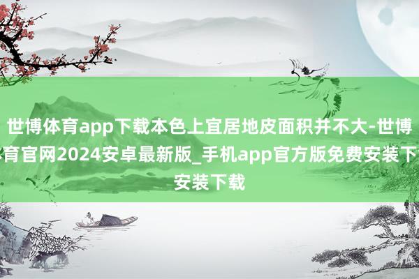 世博体育app下载本色上宜居地皮面积并不大-世博体育官网2024安卓最新版_手机app官方版免费安装下载