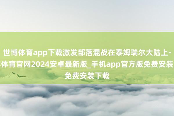 世博体育app下载激发部落混战在泰姆瑞尔大陆上-世博体育官网2024安卓最新版_手机app官方版免费安装下载