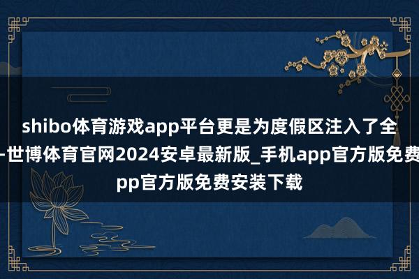 shibo体育游戏app平台更是为度假区注入了全新的活力-世博体育官网2024安卓最新版_手机app官方版免费安装下载