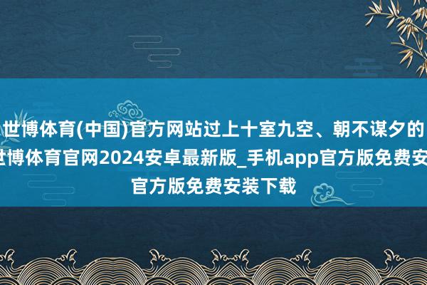 世博体育(中国)官方网站过上十室九空、朝不谋夕的活命-世博体育官网2024安卓最新版_手机app官方版免费安装下载