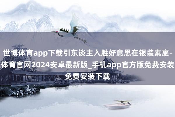 世博体育app下载引东谈主入胜好意思在银装素裹-世博体育官网2024安卓最新版_手机app官方版免费安装下载