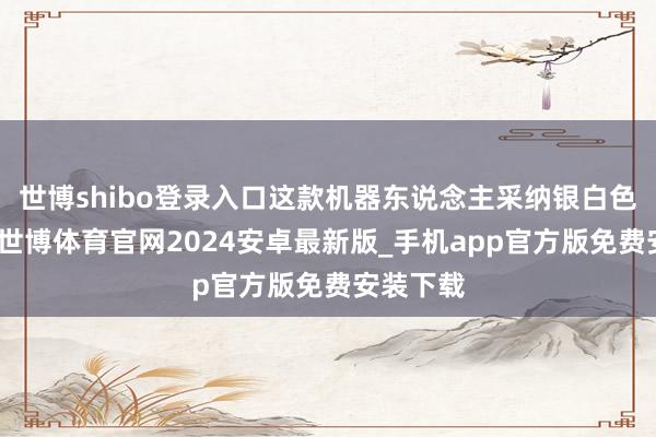 世博shibo登录入口这款机器东说念主采纳银白色机械臂-世博体育官网2024安卓最新版_手机app官方版免费安装下载