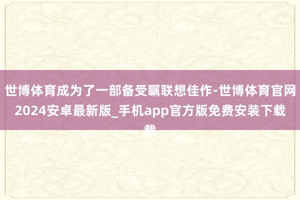 世博体育成为了一部备受瞩联想佳作-世博体育官网2024安卓最新版_手机app官方版免费安装下载