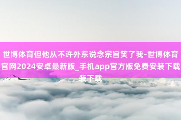 世博体育但他从不许外东说念宗旨笑了我-世博体育官网2024安卓最新版_手机app官方版免费安装下载