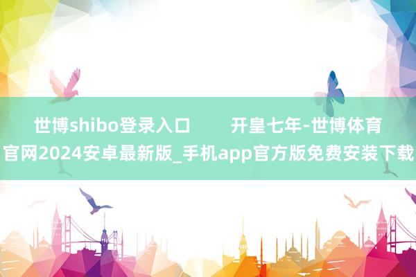 世博shibo登录入口        开皇七年-世博体育官网2024安卓最新版_手机app官方版免费安装下载
