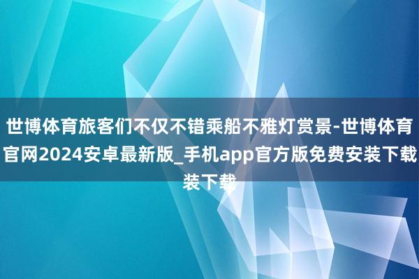 世博体育旅客们不仅不错乘船不雅灯赏景-世博体育官网2024安卓最新版_手机app官方版免费安装下载