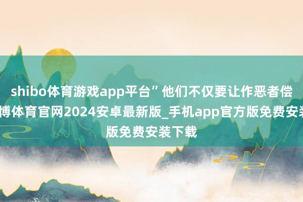 shibo体育游戏app平台”他们不仅要让作恶者偿还-世博体育官网2024安卓最新版_手机app官方版免费安装下载