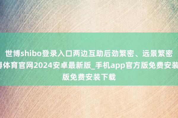 世博shibo登录入口两边互助后劲繁密、远景繁密-世博体育官网2024安卓最新版_手机app官方版免费安装下载