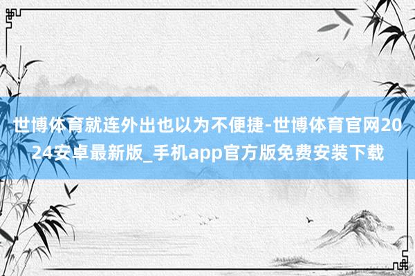 世博体育就连外出也以为不便捷-世博体育官网2024安卓最新版_手机app官方版免费安装下载
