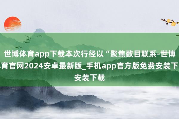 世博体育app下载本次行径以“聚焦数目联系-世博体育官网2024安卓最新版_手机app官方版免费安装下载