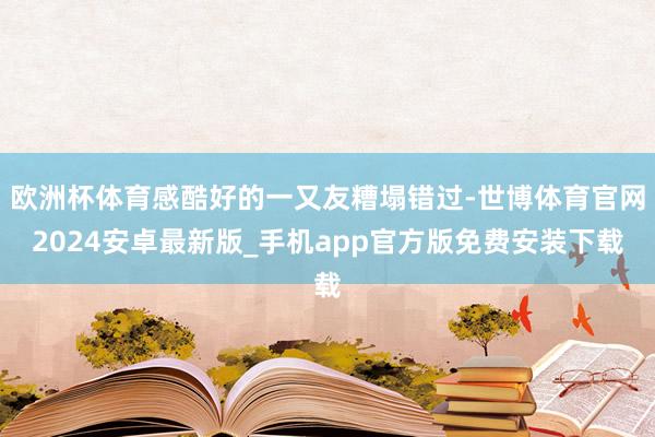 欧洲杯体育感酷好的一又友糟塌错过-世博体育官网2024安卓最新版_手机app官方版免费安装下载