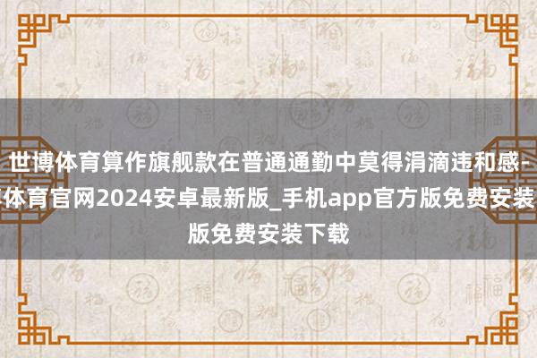 世博体育算作旗舰款在普通通勤中莫得涓滴违和感-世博体育官网2024安卓最新版_手机app官方版免费安装下载