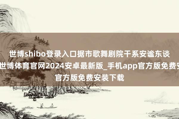 世博shibo登录入口　　据市歌舞剧院干系安谧东谈主先容-世博体育官网2024安卓最新版_手机app官方版免费安装下载