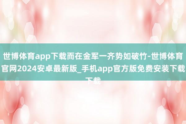 世博体育app下载而在金军一齐势如破竹-世博体育官网2024安卓最新版_手机app官方版免费安装下载