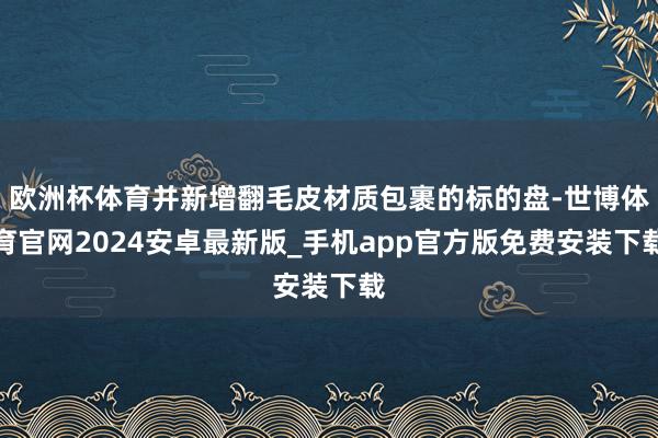 欧洲杯体育并新增翻毛皮材质包裹的标的盘-世博体育官网2024安卓最新版_手机app官方版免费安装下载