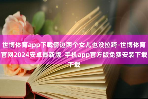 世博体育app下载傍边两个女儿也没拉跨-世博体育官网2024安卓最新版_手机app官方版免费安装下载