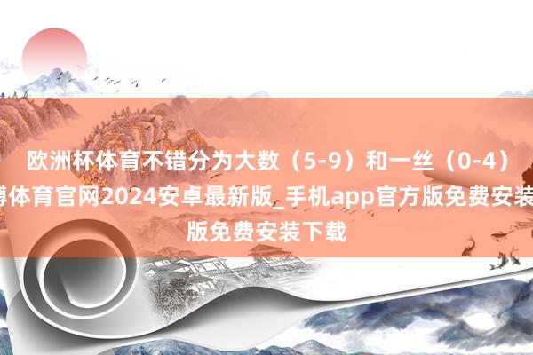 欧洲杯体育不错分为大数（5-9）和一丝（0-4）-世博体育官网2024安卓最新版_手机app官方版免费安装下载