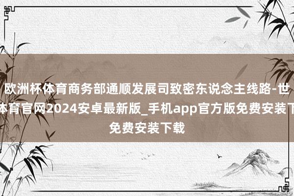欧洲杯体育商务部通顺发展司致密东说念主线路-世博体育官网2024安卓最新版_手机app官方版免费安装下载