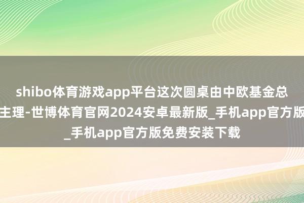 shibo体育游戏app平台这次圆桌由中欧基金总司理助理于洁主理-世博体育官网2024安卓最新版_手机app官方版免费安装下载