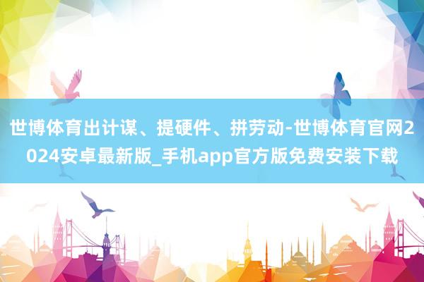 世博体育出计谋、提硬件、拼劳动-世博体育官网2024安卓最新版_手机app官方版免费安装下载