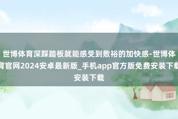世博体育深踩踏板就能感受到敷裕的加快感-世博体育官网2024安卓最新版_手机app官方版免费安装下载