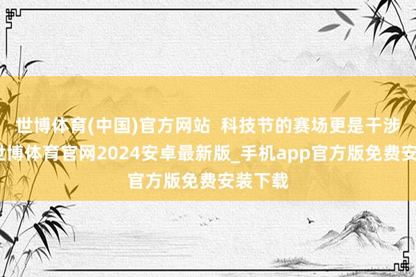 世博体育(中国)官方网站  科技节的赛场更是干涉超卓-世博体育官网2024安卓最新版_手机app官方版免费安装下载