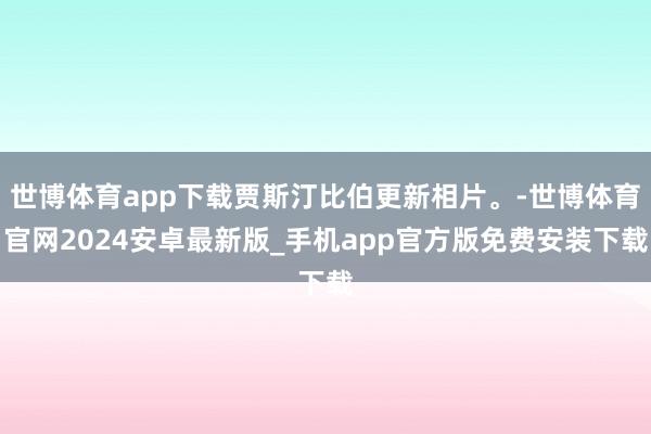 世博体育app下载贾斯汀比伯更新相片。-世博体育官网2024安卓最新版_手机app官方版免费安装下载