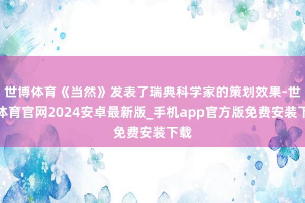 世博体育《当然》发表了瑞典科学家的策划效果-世博体育官网2024安卓最新版_手机app官方版免费安装下载