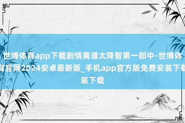 世博体育app下载剧情离谱太降智第一部中-世博体育官网2024安卓最新版_手机app官方版免费安装下载