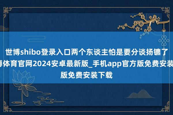 世博shibo登录入口两个东谈主怕是要分谈扬镳了-世博体育官网2024安卓最新版_手机app官方版免费安装下载