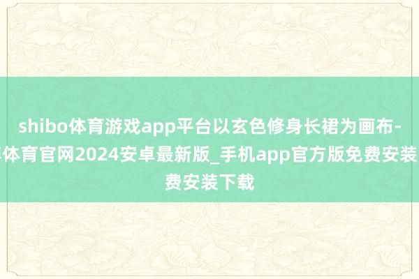 shibo体育游戏app平台以玄色修身长裙为画布-世博体育官网2024安卓最新版_手机app官方版免费安装下载